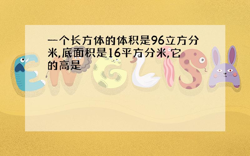 一个长方体的体积是96立方分米,底面积是16平方分米,它的高是