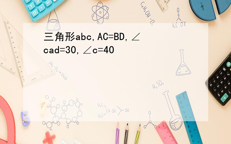 三角形abc,AC=BD,∠cad=30,∠c=40