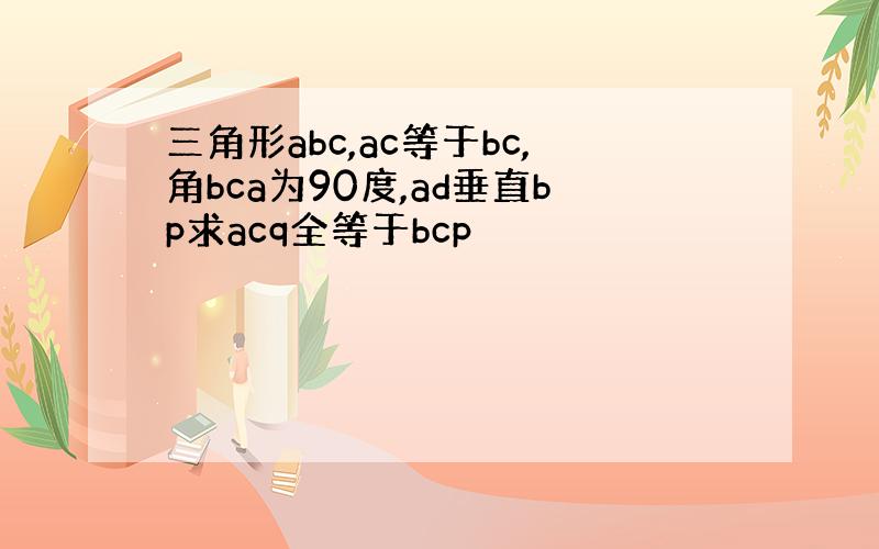 三角形abc,ac等于bc,角bca为90度,ad垂直bp求acq全等于bcp