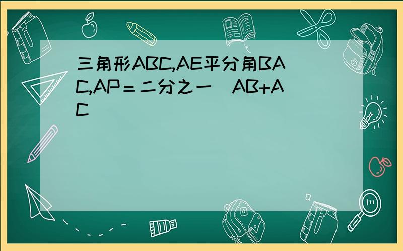 三角形ABC,AE平分角BAC,AP＝二分之一(AB+AC)