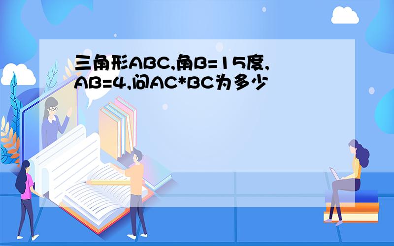 三角形ABC,角B=15度,AB=4,问AC*BC为多少