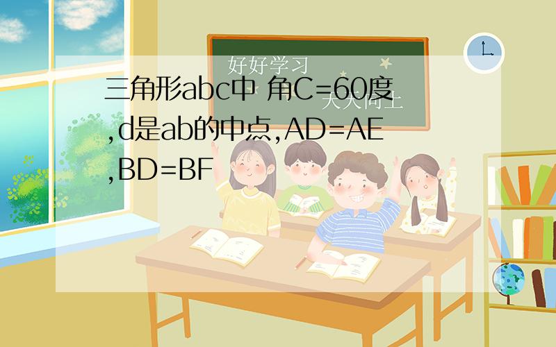 三角形abc中 角C=60度,d是ab的中点,AD=AE,BD=BF