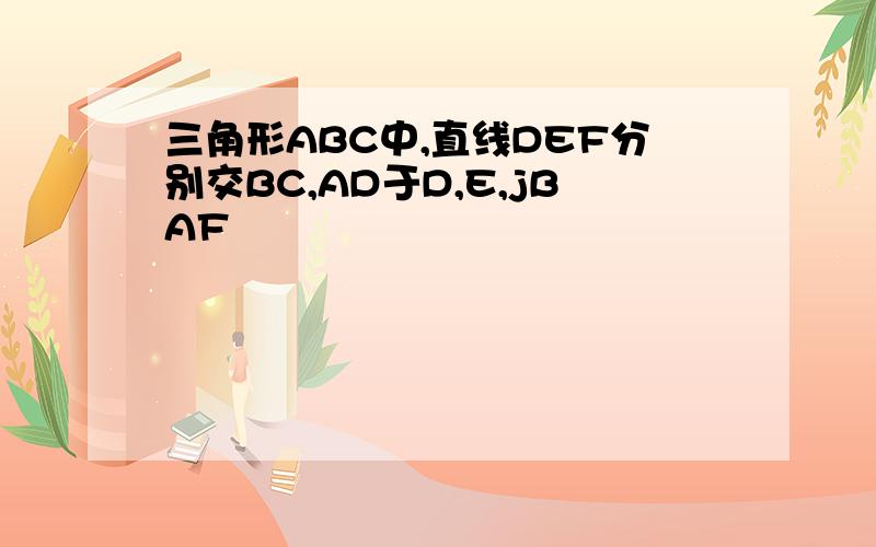 三角形ABC中,直线DEF分别交BC,AD于D,E,jBAF