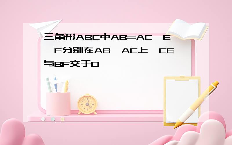 三角形ABC中AB=AC,E,F分别在AB,AC上,CE与BF交于D