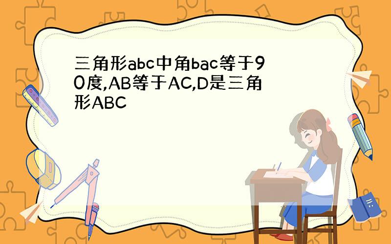 三角形abc中角bac等于90度,AB等于AC,D是三角形ABC