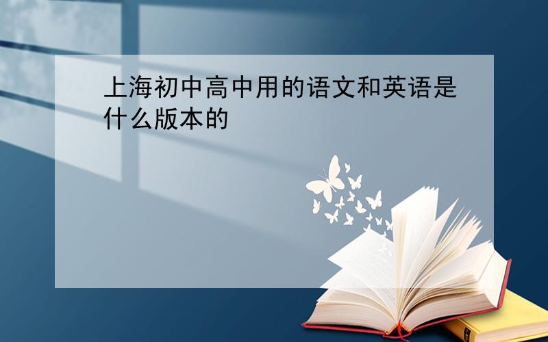 上海初中高中用的语文和英语是什么版本的