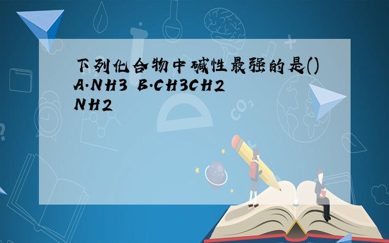 下列化合物中碱性最强的是()A.NH3 B.CH3CH2NH2