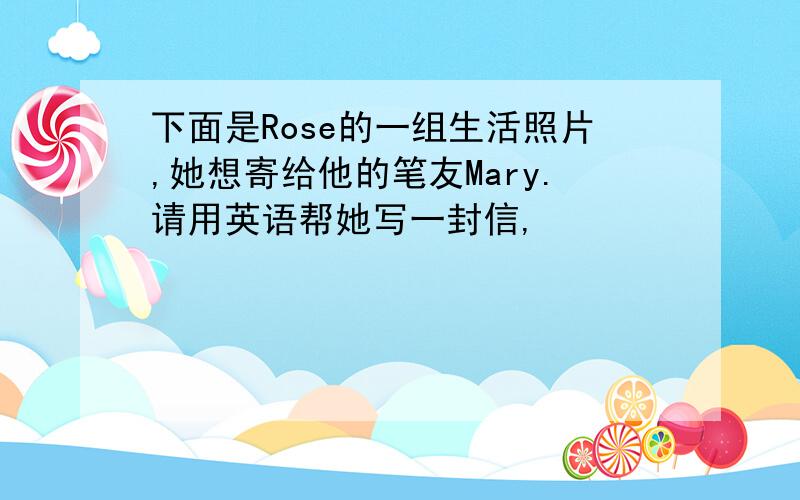 下面是Rose的一组生活照片,她想寄给他的笔友Mary.请用英语帮她写一封信,