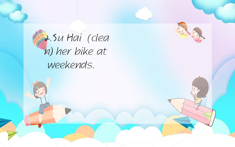 2.Su Hai (clean) her bike at weekends.