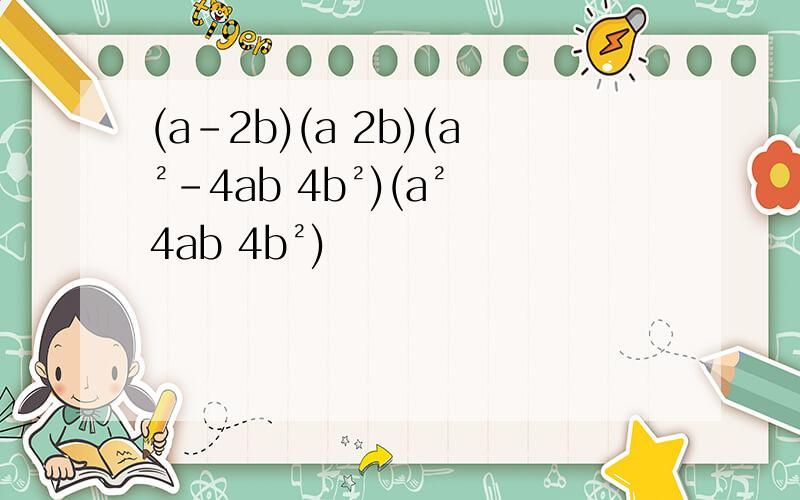 (a-2b)(a 2b)(a²-4ab 4b²)(a² 4ab 4b²)