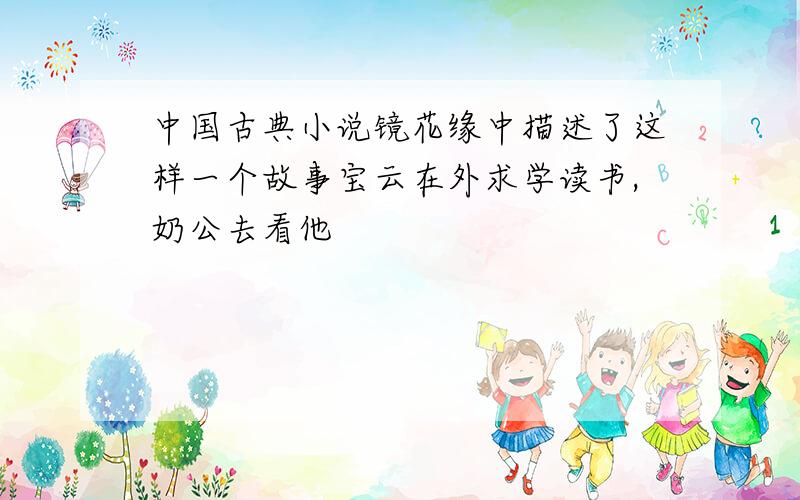中国古典小说镜花缘中描述了这样一个故事宝云在外求学读书,奶公去看他