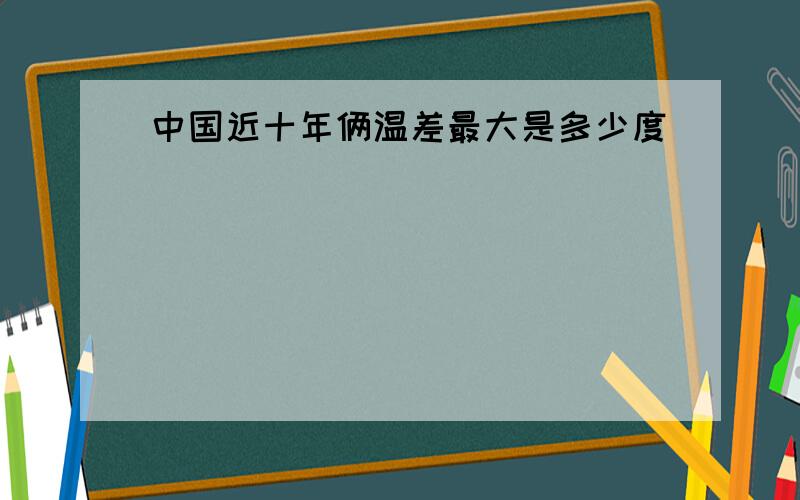 中国近十年俩温差最大是多少度