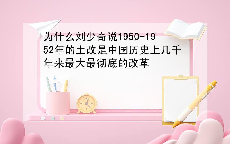为什么刘少奇说1950-1952年的土改是中国历史上几千年来最大最彻底的改革