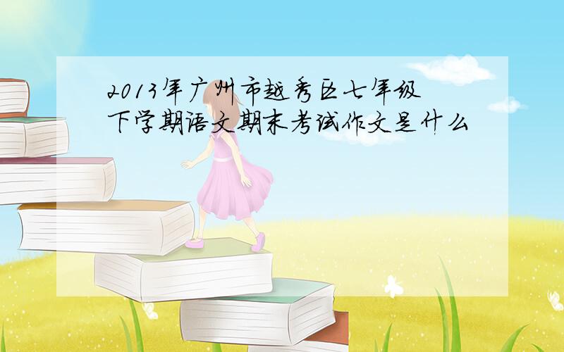 2013年广州市越秀区七年级下学期语文期末考试作文是什么