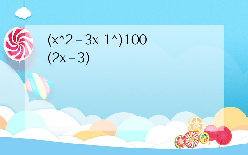 (x^2-3x 1^)100(2x-3)