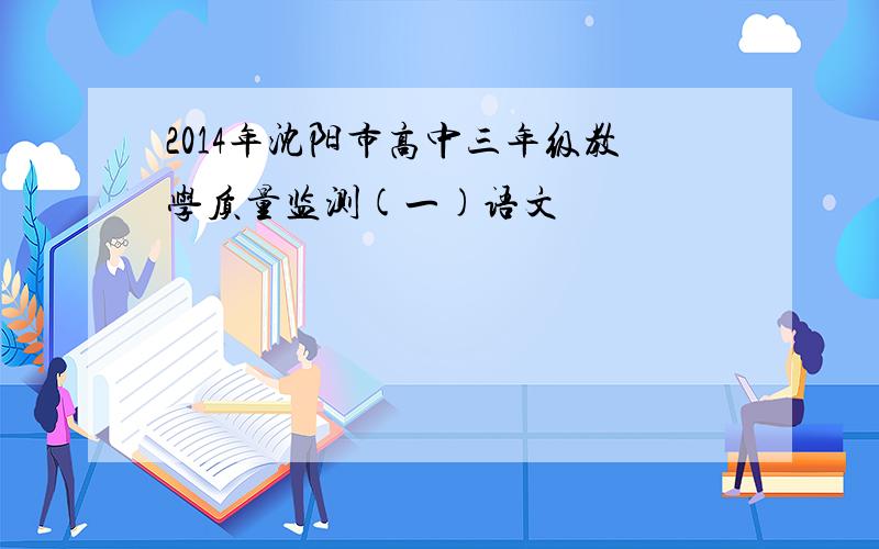 2014年沈阳市高中三年级教学质量监测(一)语文