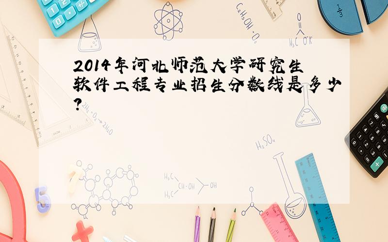 2014年河北师范大学研究生软件工程专业招生分数线是多少?