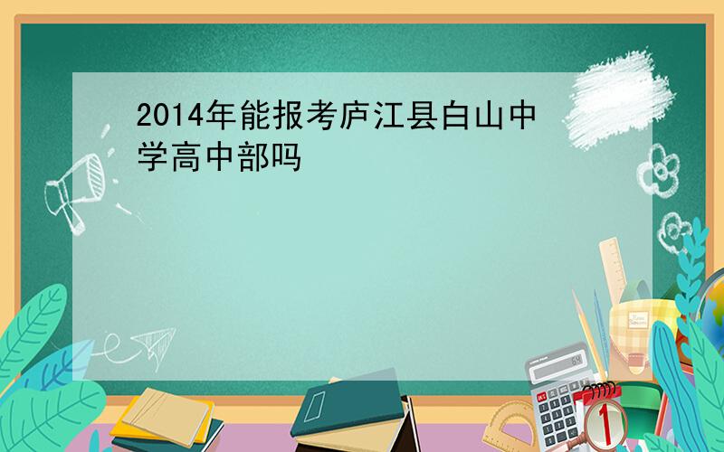 2014年能报考庐江县白山中学高中部吗