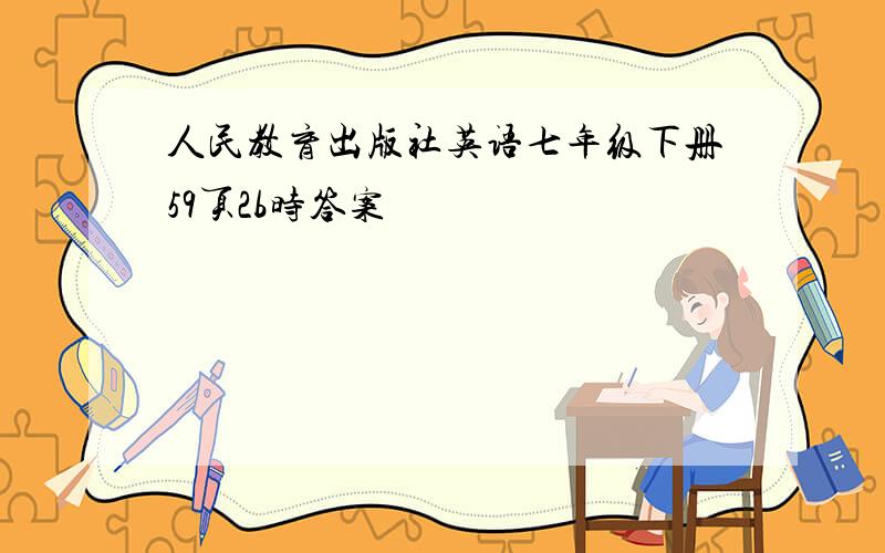 人民教育出版社英语七年级下册59页2b时答案