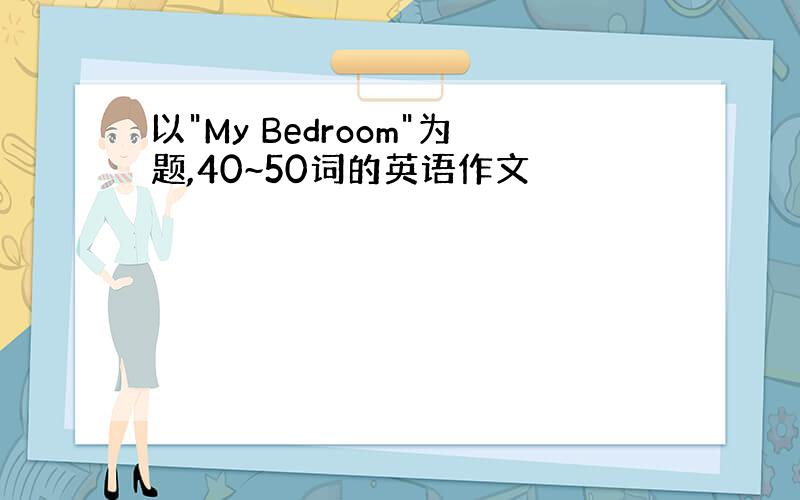 以"My Bedroom"为题,40~50词的英语作文