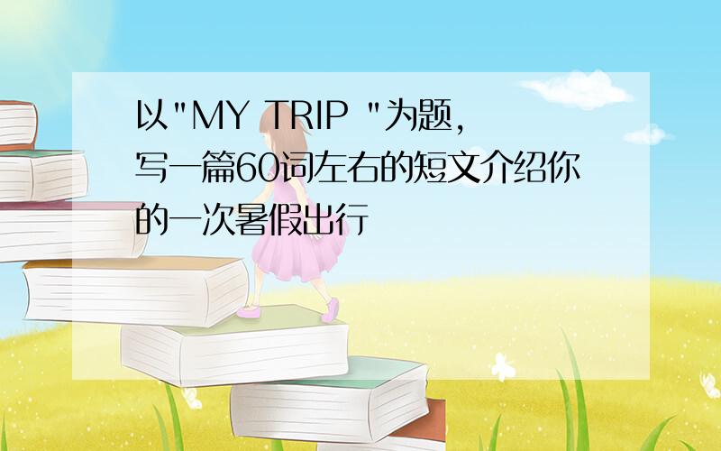 以"MY TRIP "为题,写一篇60词左右的短文介绍你的一次暑假出行