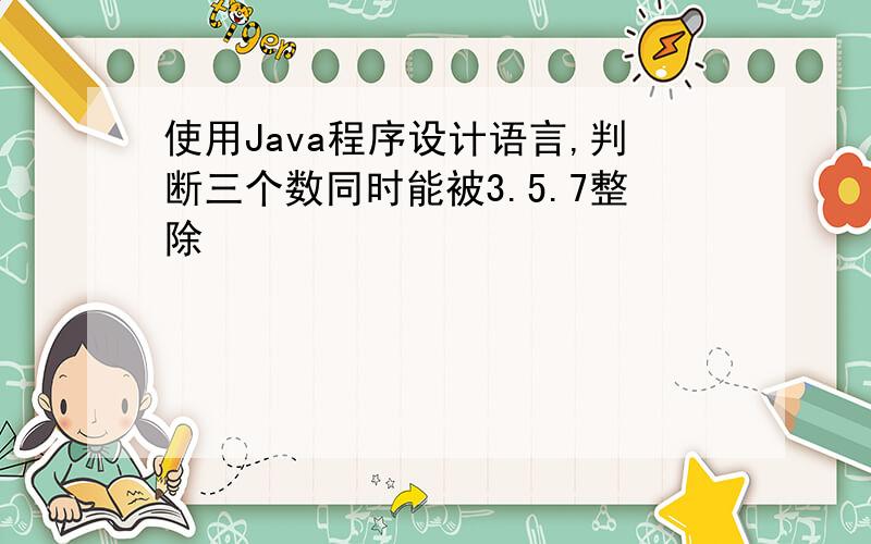 使用Java程序设计语言,判断三个数同时能被3.5.7整除