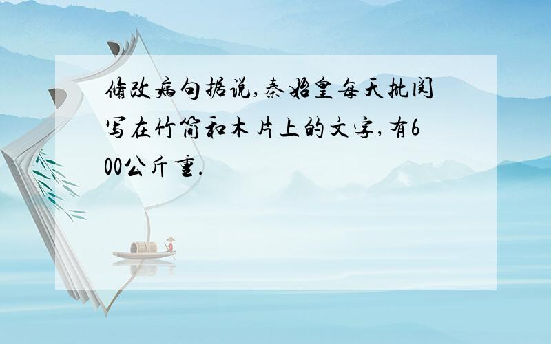 修改病句据说,秦始皇每天批阅写在竹简和木片上的文字,有600公斤重.