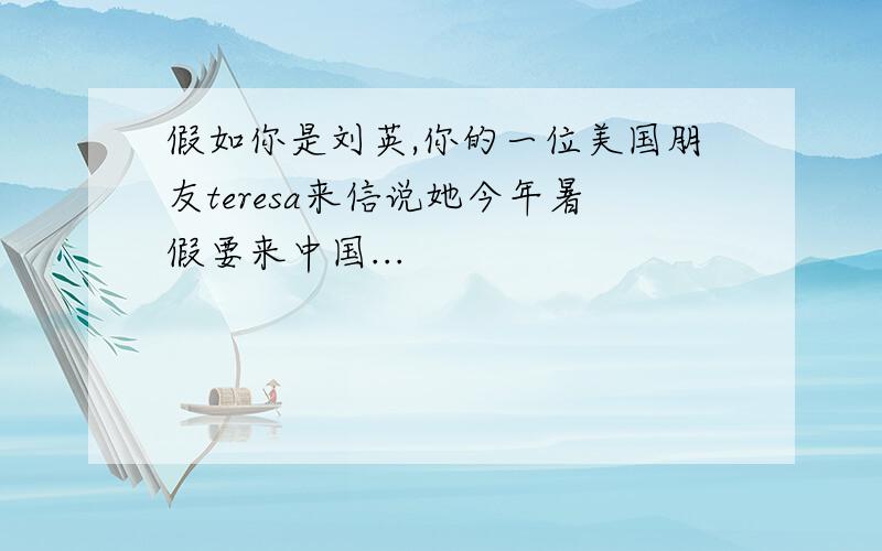 假如你是刘英,你的一位美国朋友teresa来信说她今年暑假要来中国...