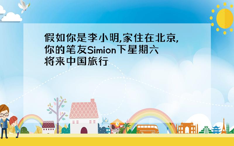 假如你是李小明,家住在北京,你的笔友Simion下星期六将来中国旅行
