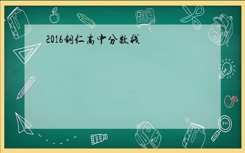 2016铜仁高中分数线