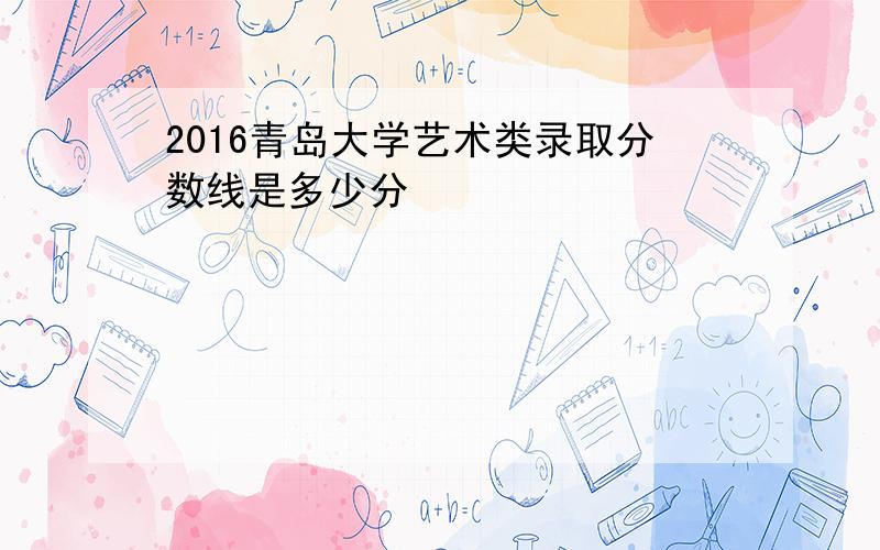 2016青岛大学艺术类录取分数线是多少分