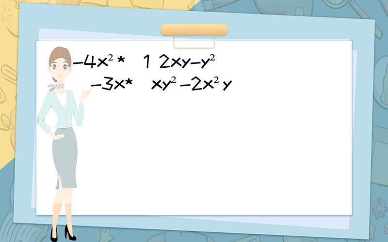 -4x²*(1 2xy-y²)-3x*(xy²-2x²y)