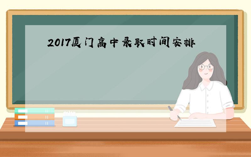 2017厦门高中录取时间安排