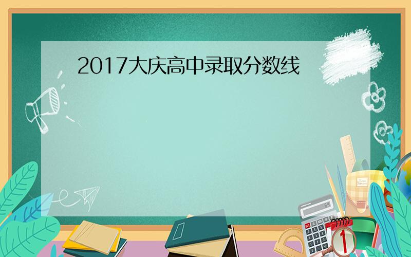 2017大庆高中录取分数线
