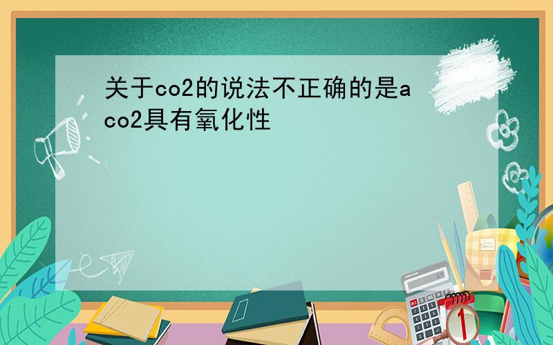 关于co2的说法不正确的是aco2具有氧化性