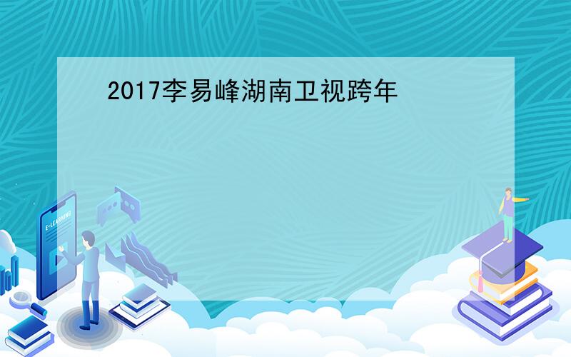 2017李易峰湖南卫视跨年