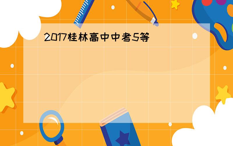 2017桂林高中中考5等