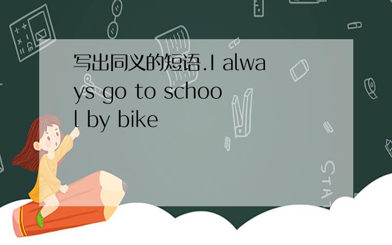 写出同义的短语.I always go to school by bike