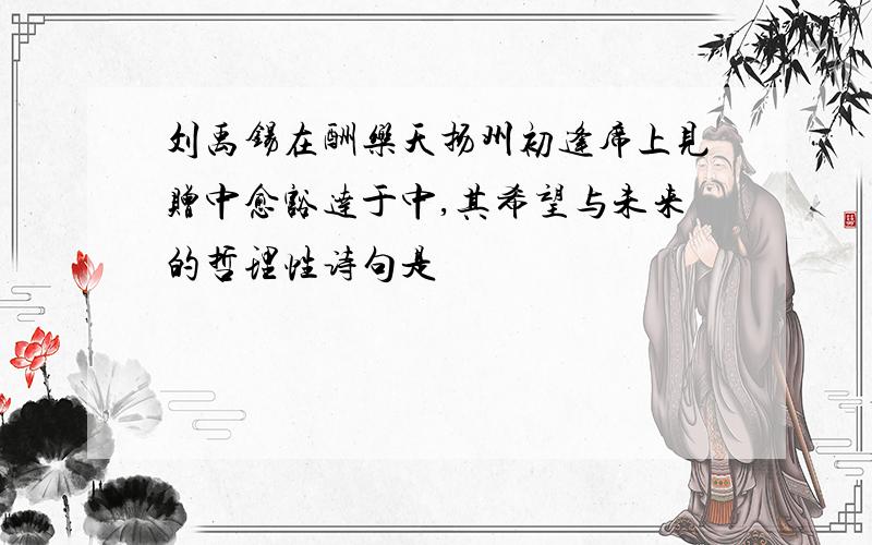 刘禹锡在酬乐天扬州初逢席上见赠中愈豁达于中,其希望与未来的哲理性诗句是