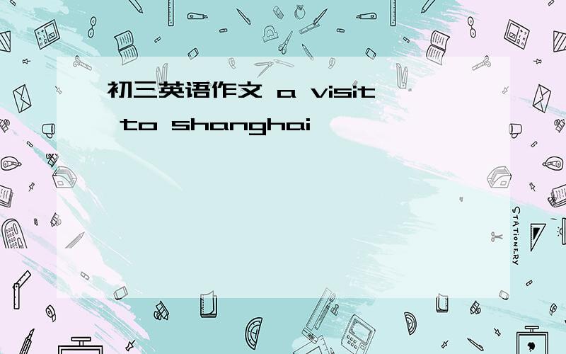 初三英语作文 a visit to shanghai