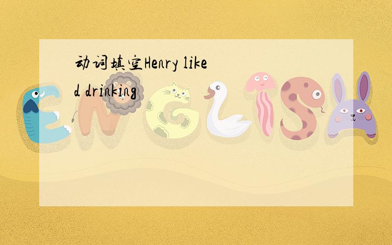 动词填空Henry liked drinking