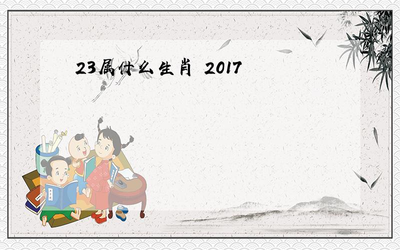 23属什么生肖 2017