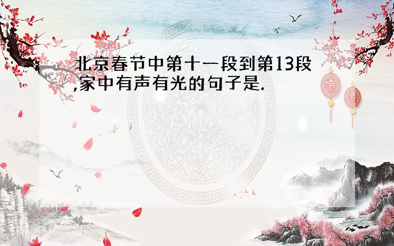 北京春节中第十一段到第13段,家中有声有光的句子是.