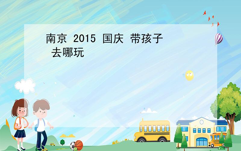 南京 2015 国庆 带孩子 去哪玩