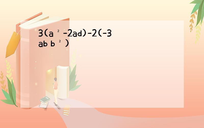 3(a²-2ad)-2(-3ab b²)