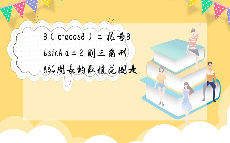 3(c-acosB)=根号3bsinA a=2 则三角形ABC周长的取值范围是