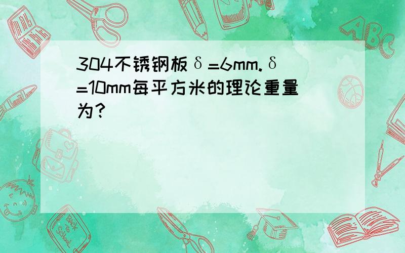304不锈钢板δ=6mm.δ=10mm每平方米的理论重量为?