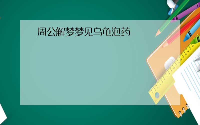 周公解梦梦见乌龟泡药