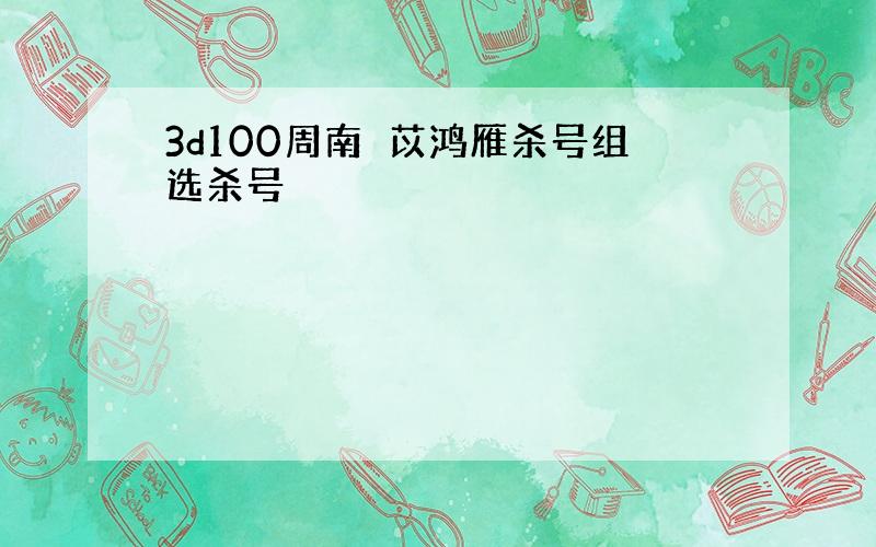 3d100周南芣苡鸿雁杀号组选杀号