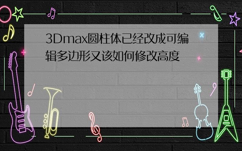 3Dmax圆柱体已经改成可编辑多边形又该如何修改高度